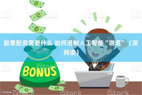 股票配资需要什么 如何遏制人工智能“说谎”（深阅读）