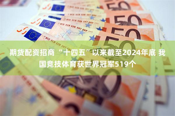 期货配资招商 “十四五”以来截至2024年底 我国竞技体育获世界冠军519个