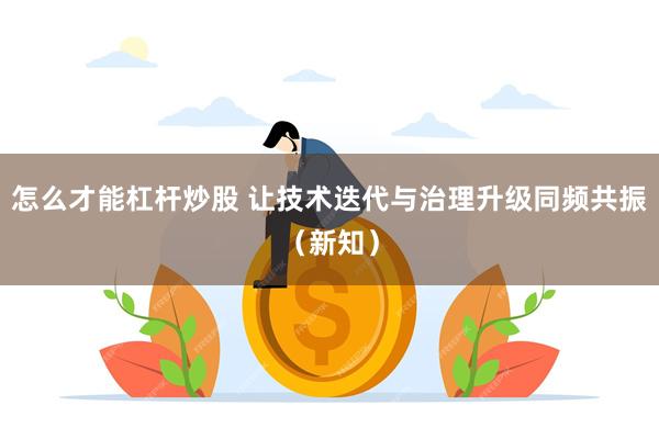 怎么才能杠杆炒股 让技术迭代与治理升级同频共振（新知）
