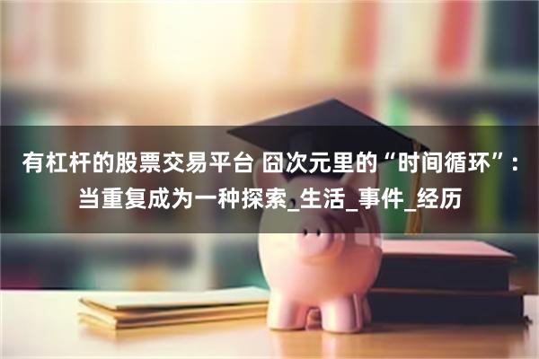 有杠杆的股票交易平台 囧次元里的“时间循环”：当重复成为一种探索_生活_事件_经历