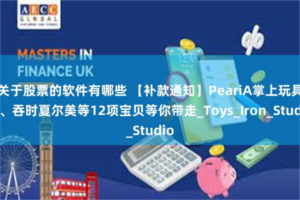 关于股票的软件有哪些 【补款通知】PeariA掌上玩具屋、吞时夏尔美等12项宝贝等你带走_Toys_Iron_Studio