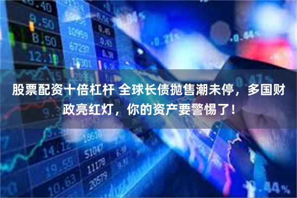 股票配资十倍杠杆 全球长债抛售潮未停，多国财政亮红灯，你的资产要警惕了！