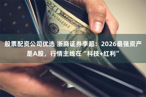 股票配资公司优选 浙商证券李超:2026最强资产是A股,行情主线在“科技+红利”