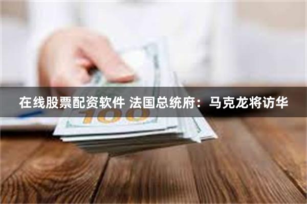 在线股票配资软件 法国总统府:马克龙将访华