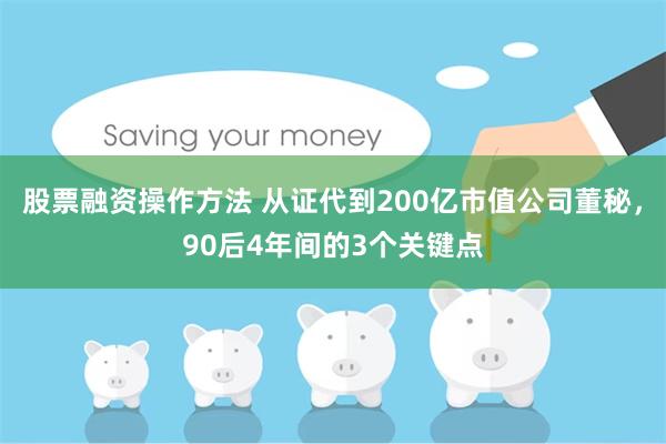 股票融资操作方法 从证代到200亿市值公司董秘，90后4年间的3个关键点