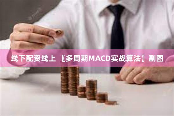 线下配资线上 〖多周期MACD实战算法〗副图