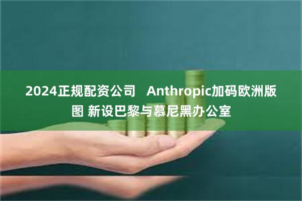2024正规配资公司   Anthropic加码欧洲版图 新设巴黎与慕尼黑办公室