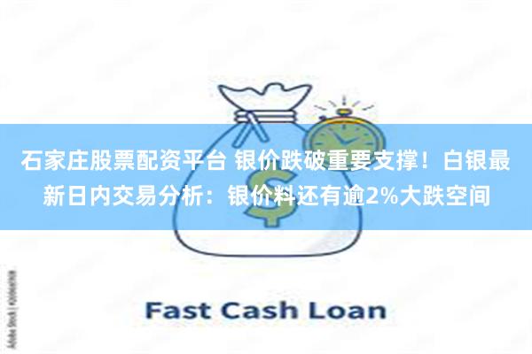 石家庄股票配资平台 银价跌破重要支撑！白银最新日内交易分析：银价料还有逾2%大跌空间